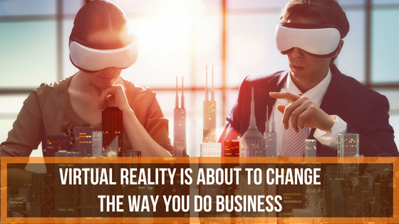 Virtual reality is about to change the way you do business